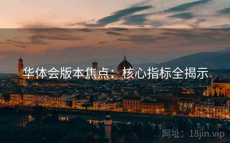 华体会版本焦点：核心指标全揭示