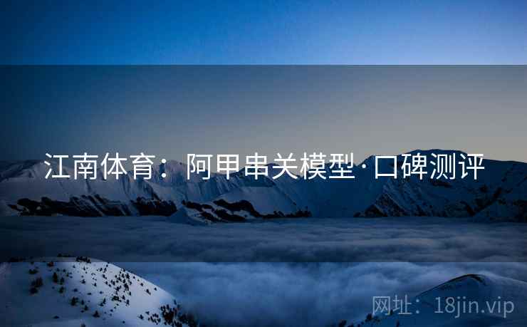 江南体育：阿甲串关模型·口碑测评