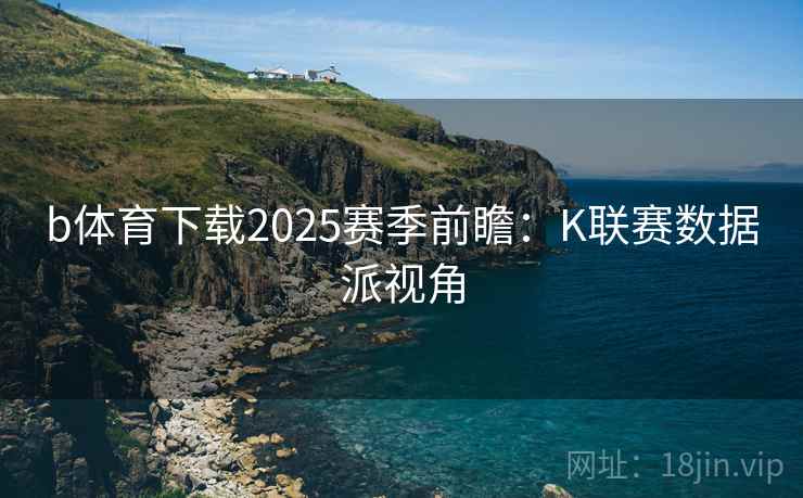 b体育下载2025赛季前瞻：K联赛数据派视角  第2张