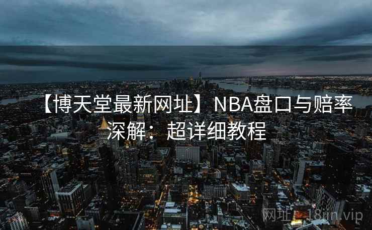 【博天堂最新网址】NBA盘口与赔率深解：超详细教程
