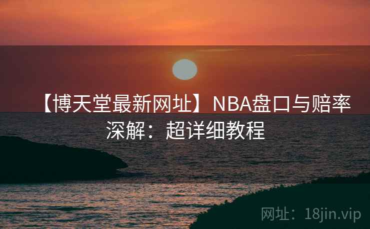 【博天堂最新网址】NBA盘口与赔率深解：超详细教程