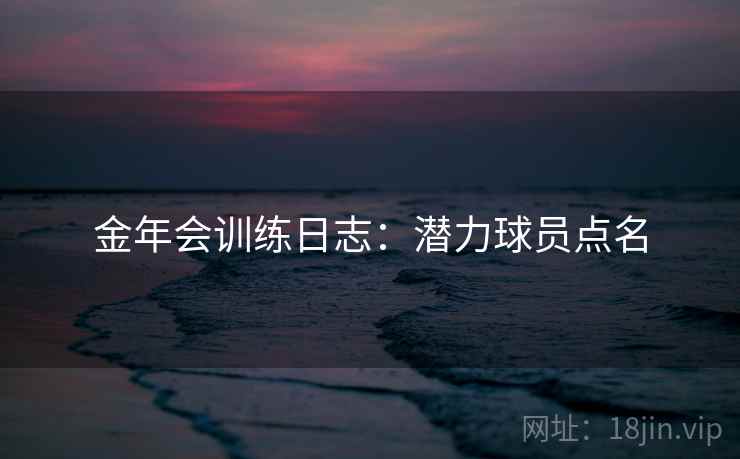 金年会训练日志：潜力球员点名