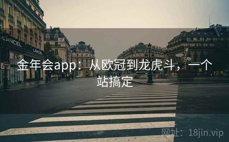 金年会app：从欧冠到龙虎斗，一个站搞定  第2张