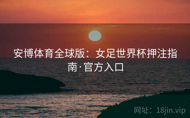 安博体育全球版：女足世界杯押注指南·官方入口