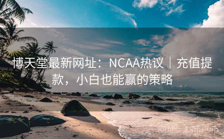 博天堂最新网址：NCAA热议｜充值提款，小白也能赢的策略