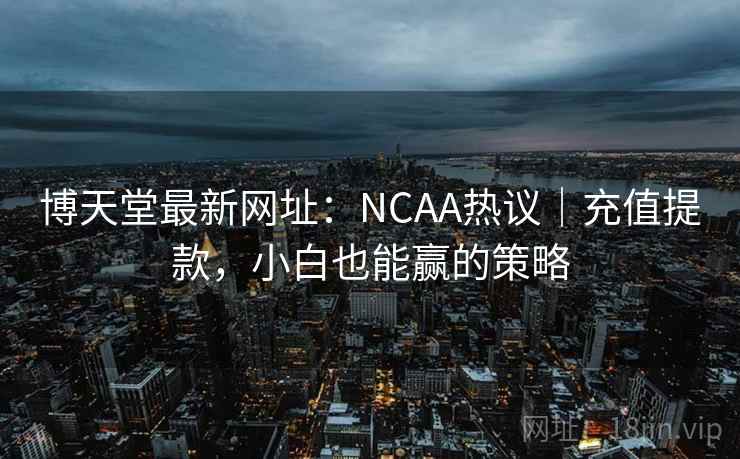 博天堂最新网址：NCAA热议｜充值提款，小白也能赢的策略