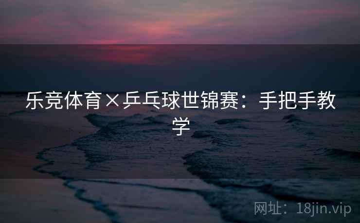乐竞体育×乒乓球世锦赛：手把手教学