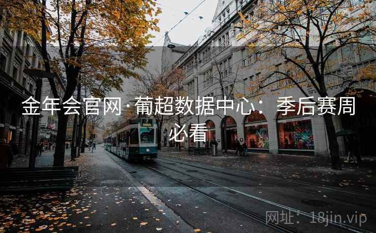 金年会官网·葡超数据中心：季后赛周必看