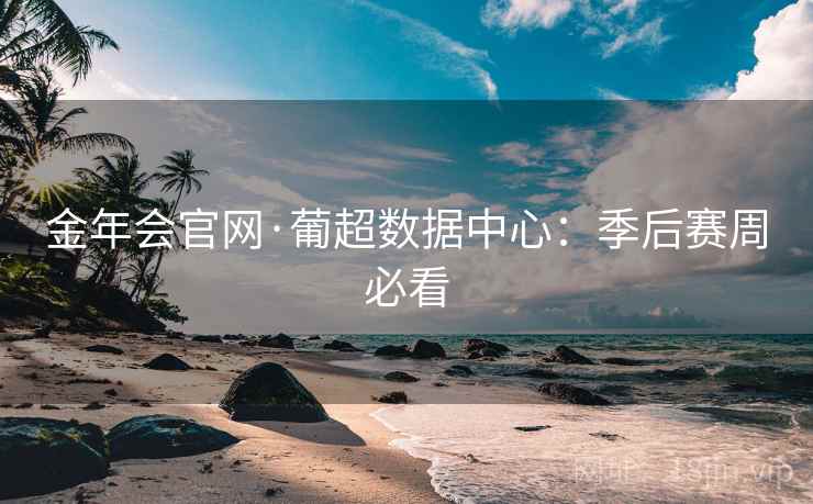 金年会官网·葡超数据中心：季后赛周必看