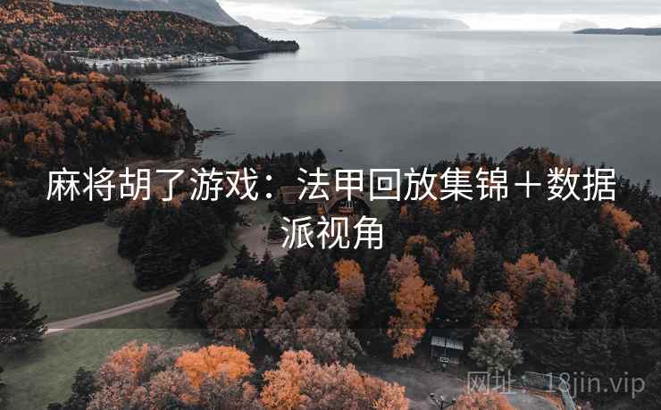麻将胡了游戏：法甲回放集锦＋数据派视角