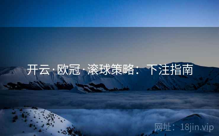 开云·欧冠·滚球策略：下注指南