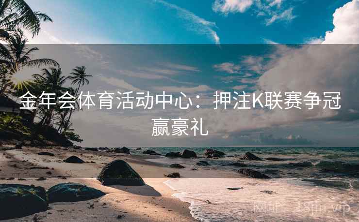 金年会体育活动中心：押注K联赛争冠赢豪礼