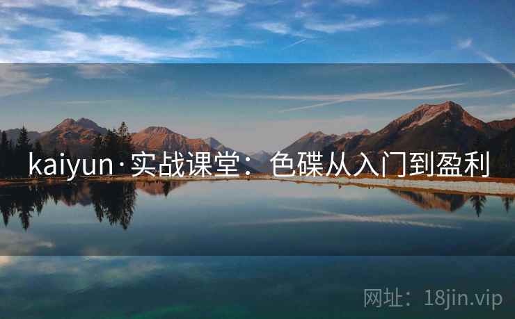kaiyun·实战课堂：色碟从入门到盈利