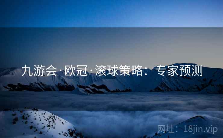 九游会·欧冠·滚球策略：专家预测