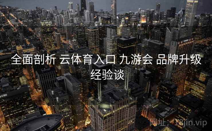 全面剖析 云体育入口 九游会 品牌升级 经验谈