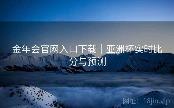 金年会官网入口下载｜亚洲杯实时比分与预测