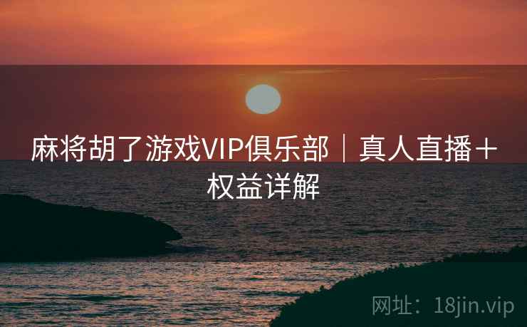 麻将胡了游戏VIP俱乐部｜真人直播＋权益详解