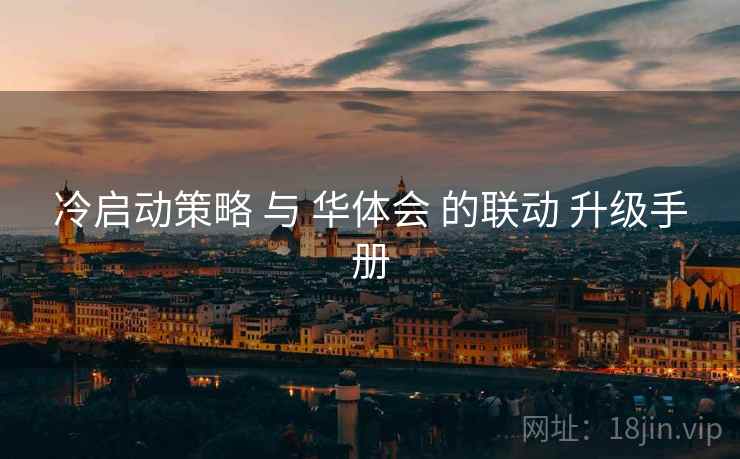 冷启动策略 与 华体会 的联动 升级手册