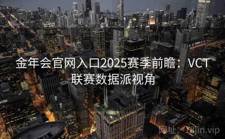 金年会官网入口2025赛季前瞻：VCT联赛数据派视角