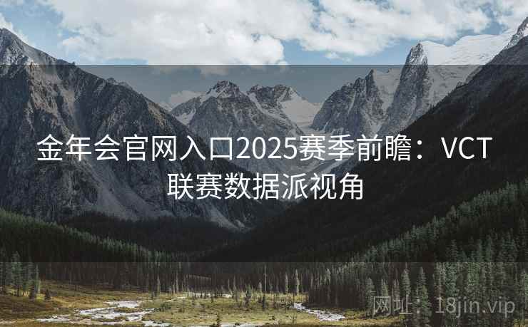 金年会官网入口2025赛季前瞻：VCT联赛数据派视角