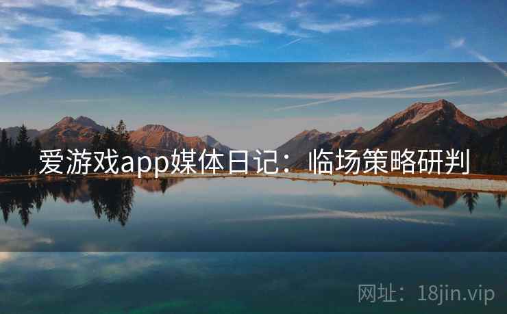 爱游戏app媒体日记：临场策略研判