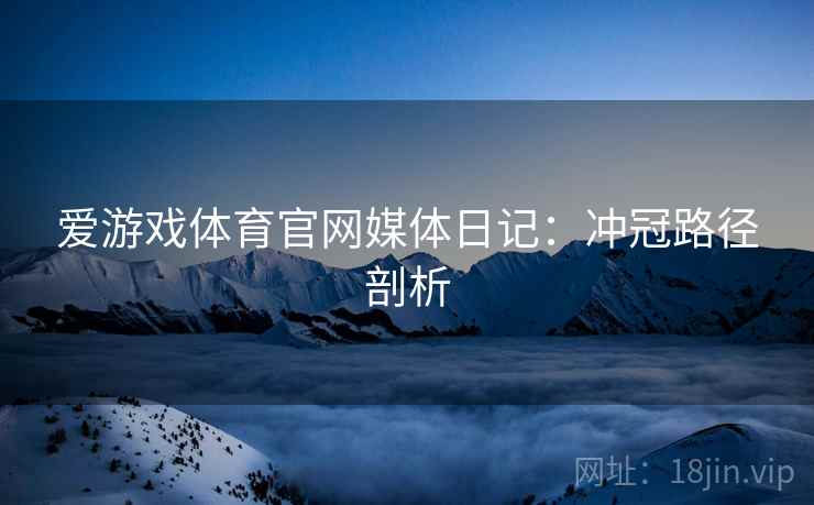 爱游戏体育官网媒体日记：冲冠路径剖析