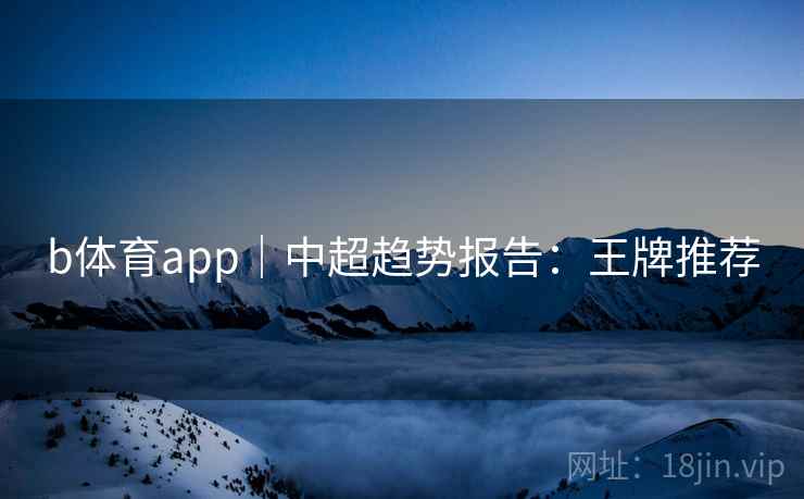 b体育app｜中超趋势报告：王牌推荐