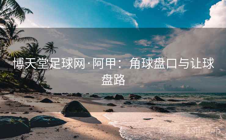博天堂足球网·阿甲：角球盘口与让球盘路