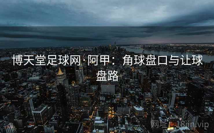 博天堂足球网·阿甲：角球盘口与让球盘路