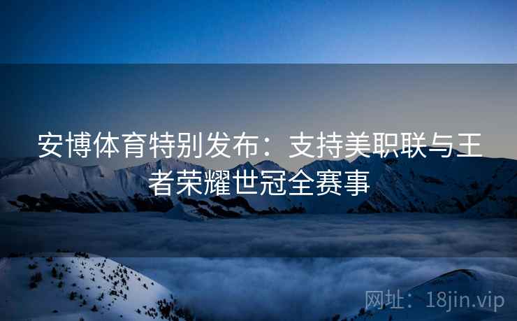 安博体育特别发布：支持美职联与王者荣耀世冠全赛事