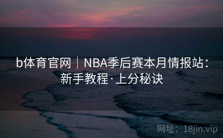 b体育官网｜NBA季后赛本月情报站：新手教程·上分秘诀