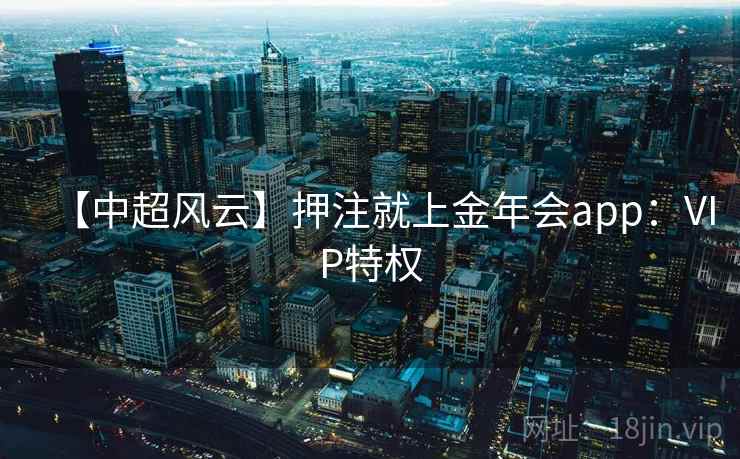 【中超风云】押注就上金年会app：VIP特权