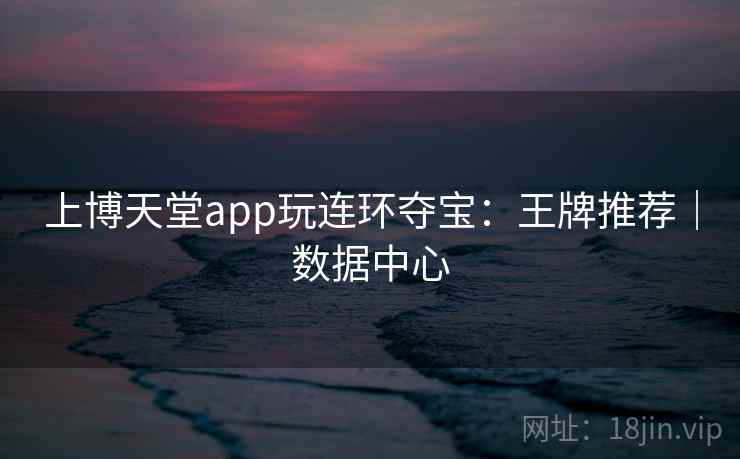 上博天堂app玩连环夺宝：王牌推荐｜数据中心