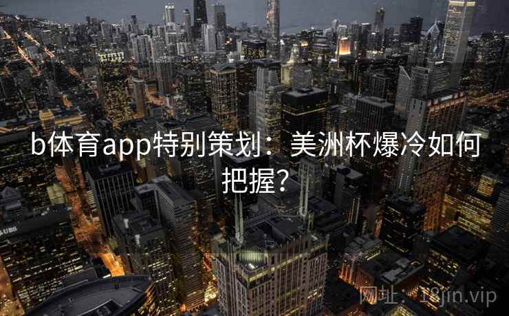 b体育app特别策划:美洲杯爆冷如何把握?