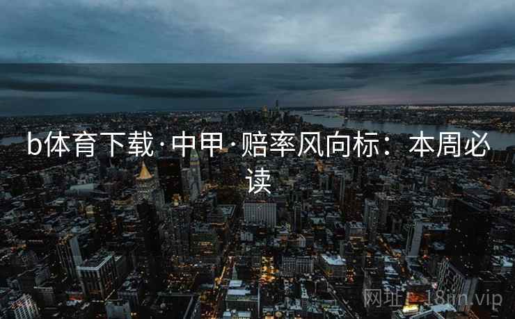 b体育下载·中甲·赔率风向标:本周必读