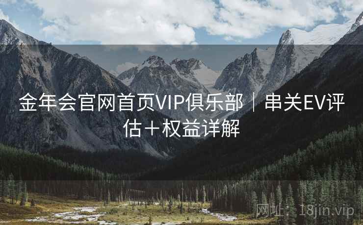 金年会官网首页VIP俱乐部|串关EV评估+权益详解