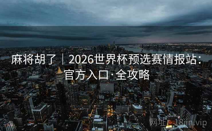 麻将胡了|2026世界杯预选赛情报站:官方入口·全攻略