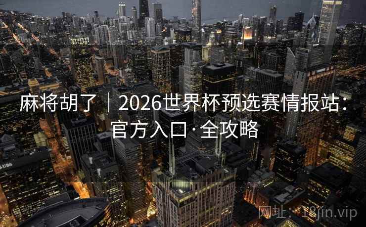 麻将胡了|2026世界杯预选赛情报站:官方入口·全攻略