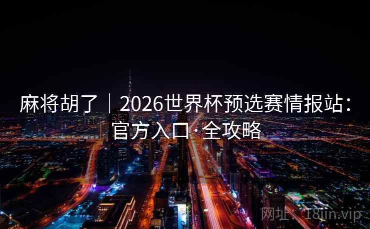 麻将胡了|2026世界杯预选赛情报站:官方入口·全攻略