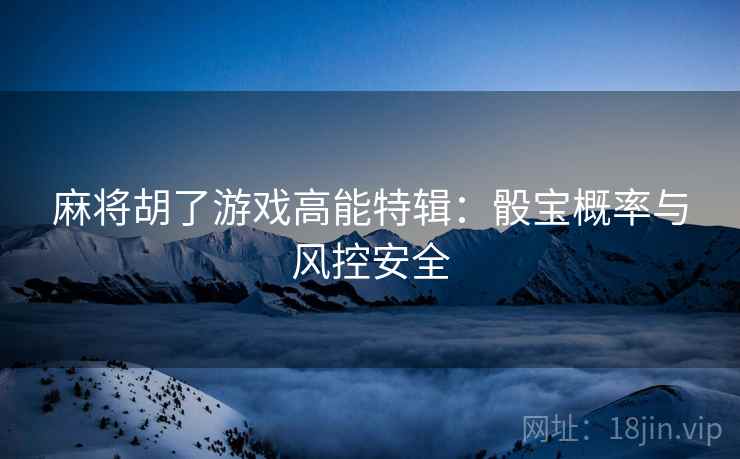 麻将胡了游戏高能特辑:骰宝概率与风控安全