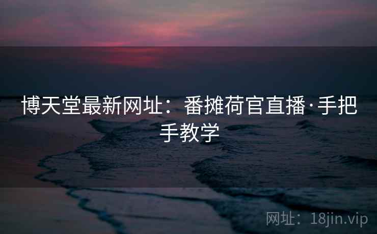 博天堂最新网址:番摊荷官直播·手把手教学