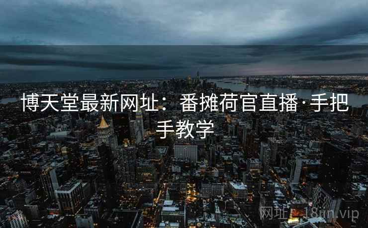 博天堂最新网址:番摊荷官直播·手把手教学