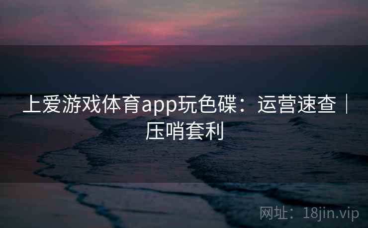 上爱游戏体育app玩色碟:运营速查|压哨套利