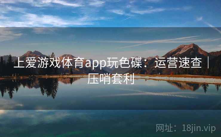 上爱游戏体育app玩色碟:运营速查|压哨套利