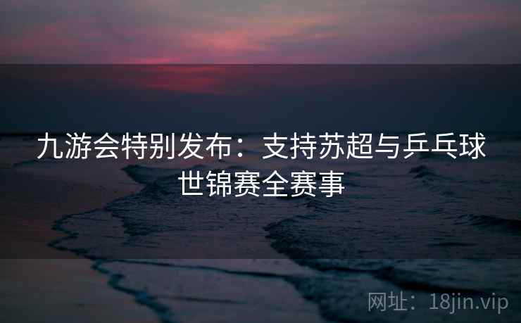 九游会特别发布:支持苏超与乒乓球世锦赛全赛事