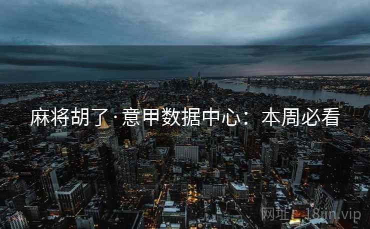 麻将胡了·意甲数据中心:本周必看