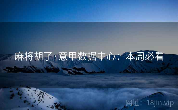 麻将胡了·意甲数据中心:本周必看