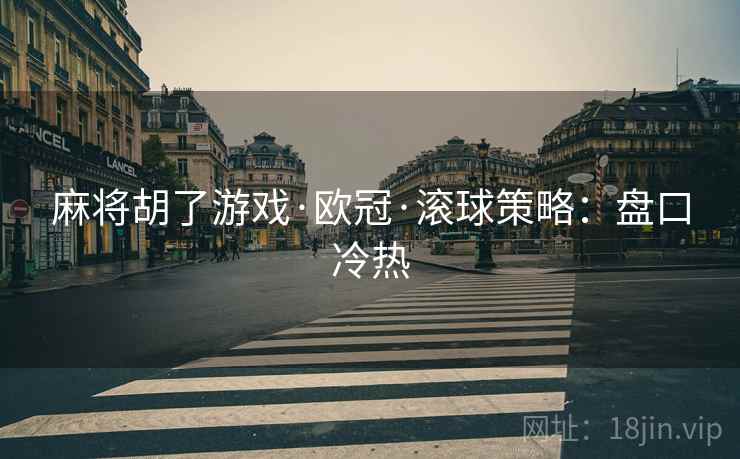 麻将胡了游戏·欧冠·滚球策略:盘口冷热