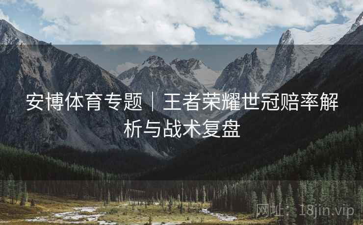 安博体育专题|王者荣耀世冠赔率解析与战术复盘