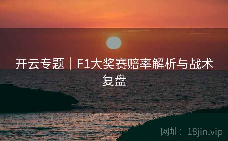 开云专题|F1大奖赛赔率解析与战术复盘